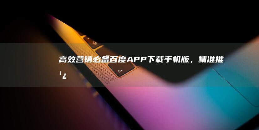 高效营销必备：百度APP下载手机版，精准推广助手