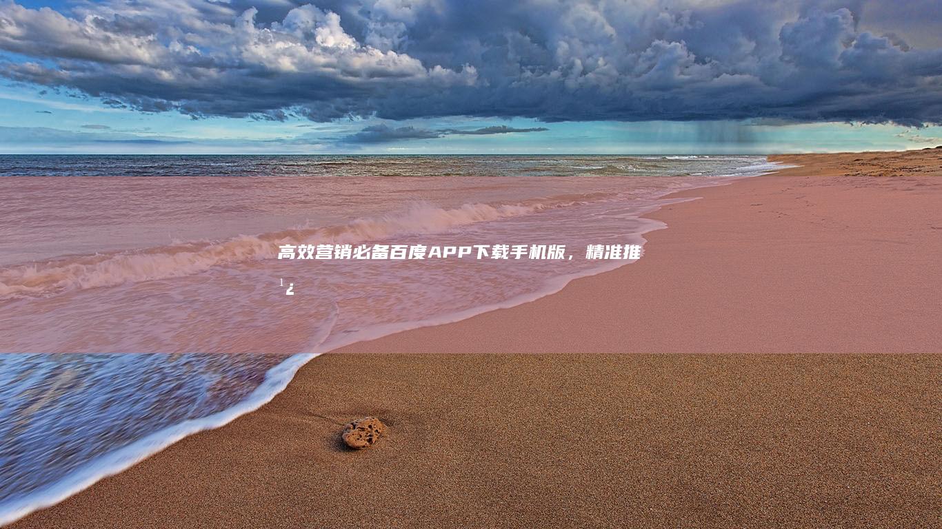 高效营销必备：百度APP下载手机版，精准推广助手